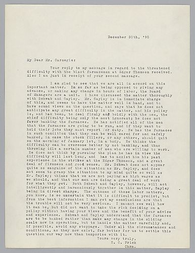 Frick informs Carnegie that he has received his reply to his letter concerning the difficulty with the blast furnace men at the Edgar Thomson works. Frick goes to discuss his opinions on how to handle any labor disruptions at the works